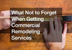 What Not to Forget When Getting Commercial Remodeling Services