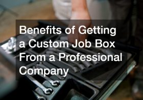 Benefits of Getting a Custom Job Box From a Professional Company